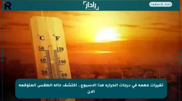 تغيرات مهمة في درجات الحرارة هذا الأسبوع.. اكتشف حالة الطقس المتوقعة الآن